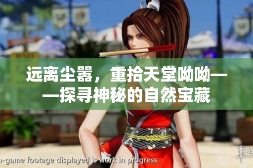 远离尘嚣，重拾天堂呦呦——探寻神秘的自然宝藏