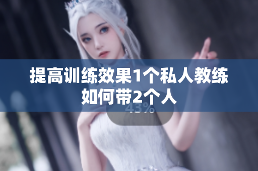 提高训练效果1个私人教练如何带2个人