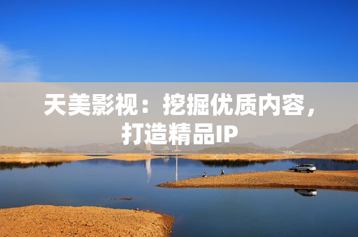 天美影视：挖掘优质内容，打造精品IP