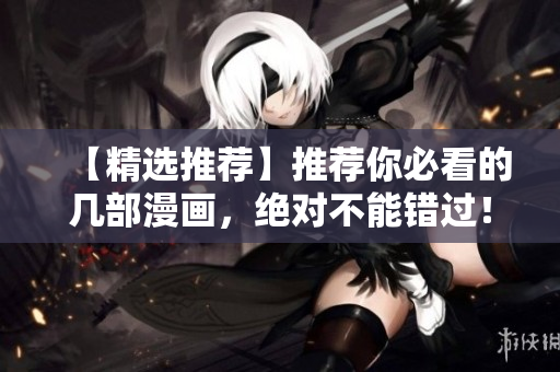 【精选推荐】推荐你必看的几部漫画，绝对不能错过！
