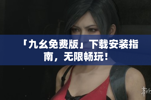 「九幺免费版」下载安装指南，无限畅玩！