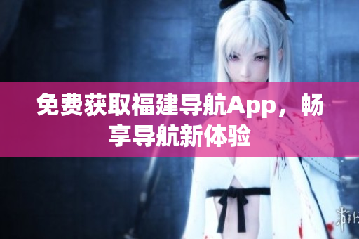 免费获取福建导航App，畅享导航新体验