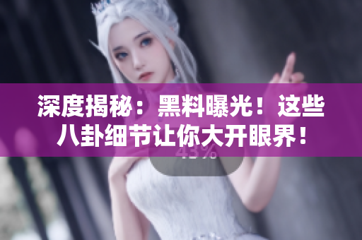 深度揭秘：黑料曝光！这些八卦细节让你大开眼界！
