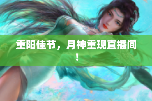 重阳佳节，月神重现直播间！