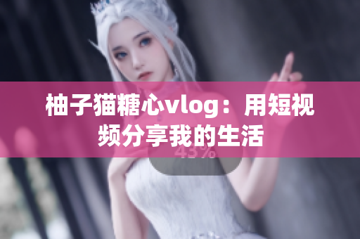柚子猫糖心vlog：用短视频分享我的生活
