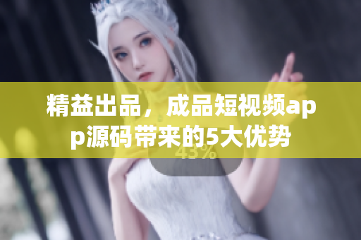 精益出品，成品短视频app源码带来的5大优势