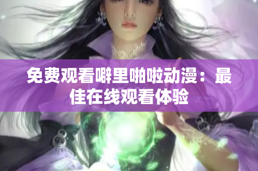 免费观看噼里啪啦动漫：最佳在线观看体验