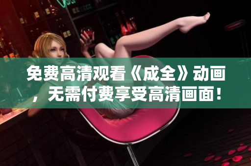 免费高清观看《成全》动画，无需付费享受高清画面！