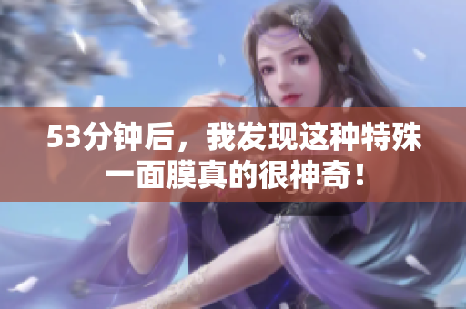 53分钟后，我发现这种特殊一面膜真的很神奇！