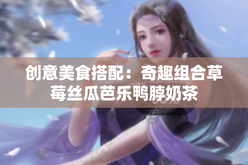 创意美食搭配：奇趣组合草莓丝瓜芭乐鸭脖奶茶