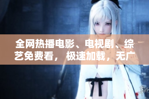 全网热播电影、电视剧、综艺免费看， 极速加载，无广告干扰！