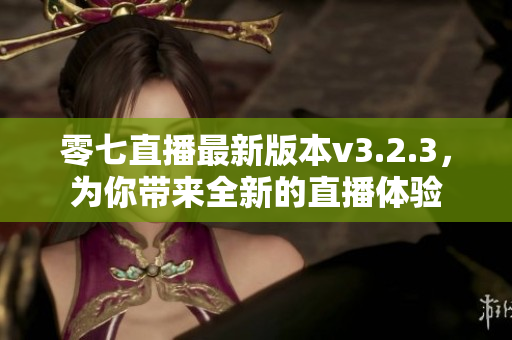 零七直播最新版本v3.2.3，为你带来全新的直播体验