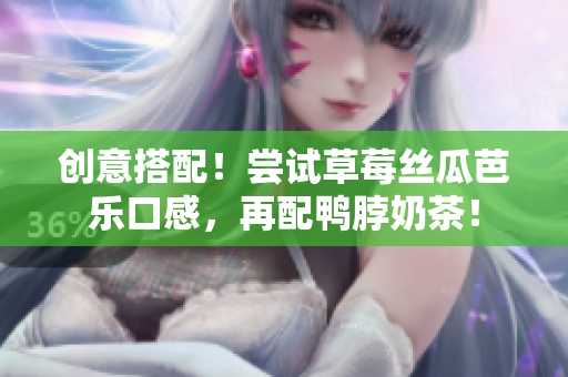 创意搭配！尝试草莓丝瓜芭乐口感，再配鸭脖奶茶！