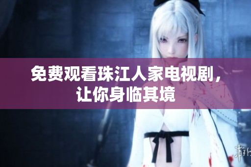 免费观看珠江人家电视剧，让你身临其境