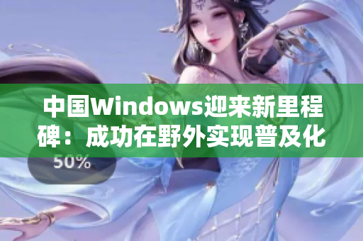 中国Windows迎来新里程碑：成功在野外实现普及化