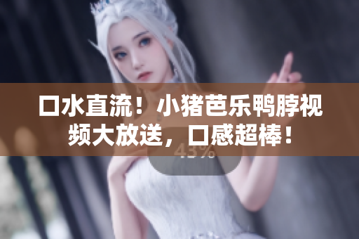 口水直流！小猪芭乐鸭脖视频大放送，口感超棒！