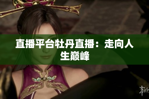 直播平台牡丹直播：走向人生巅峰