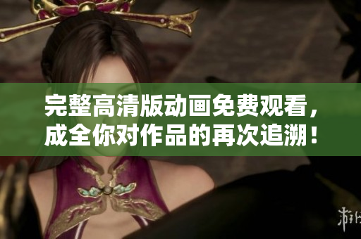 完整高清版动画免费观看，成全你对作品的再次追溯！