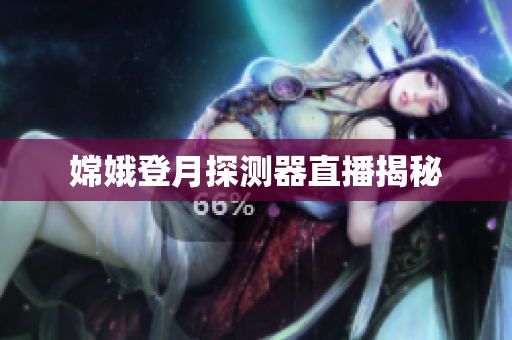 嫦娥登月探测器直播揭秘