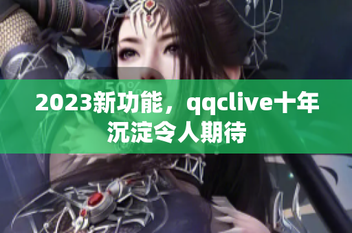 2023新功能，qqclive十年沉淀令人期待