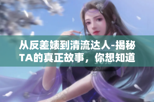 从反差婊到清流达人-揭秘TA的真正故事，你想知道吗？