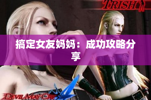 搞定女友妈妈：成功攻略分享