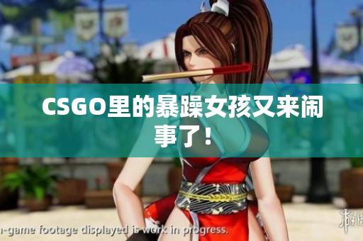 CSGO里的暴躁女孩又来闹事了！
