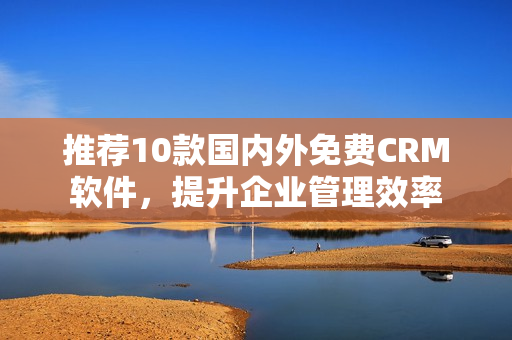 推荐10款国内外免费CRM软件，提升企业管理效率