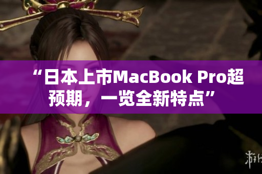 “日本上市MacBook Pro超预期，一览全新特点”