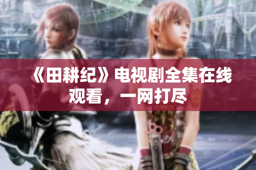 《田耕纪》电视剧全集在线观看，一网打尽
