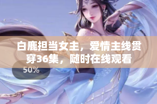 白鹿担当女主，爱情主线贯穿36集，随时在线观看