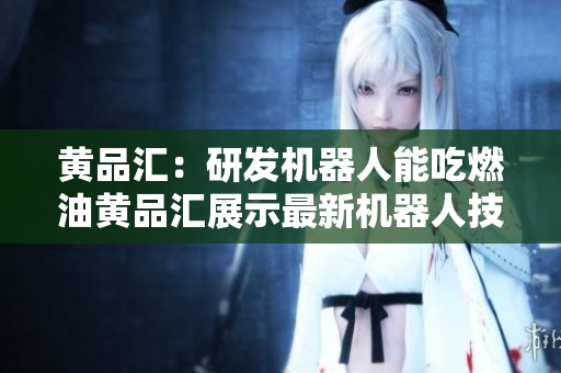 黄品汇：研发机器人能吃燃油黄品汇展示最新机器人技术-燃油充能