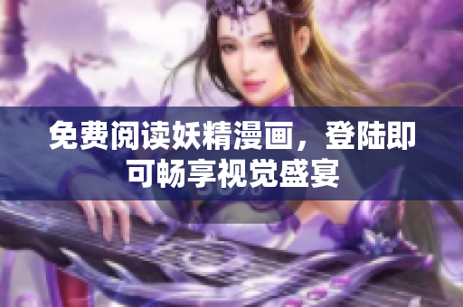 免费阅读妖精漫画，登陆即可畅享视觉盛宴