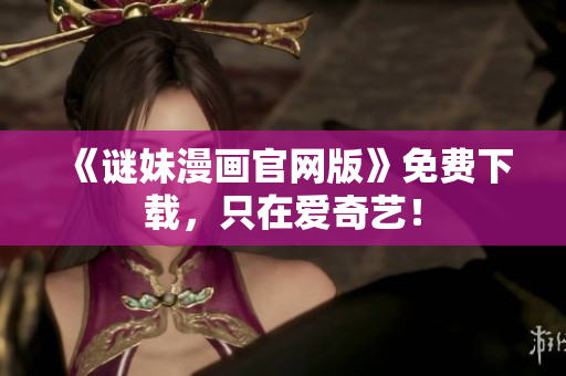 《谜妹漫画官网版》免费下载，只在爱奇艺！