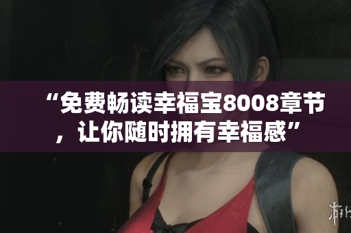 “免费畅读幸福宝8008章节，让你随时拥有幸福感”