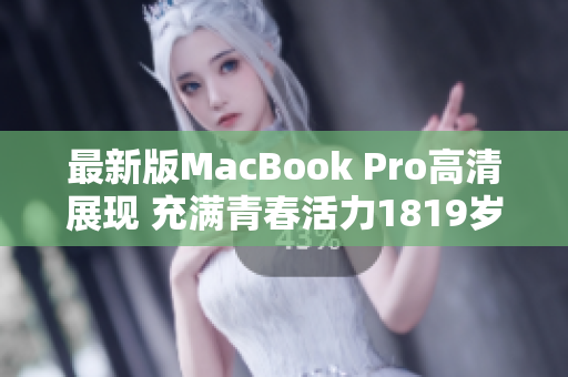 最新版MacBook Pro高清展现 充满青春活力1819岁