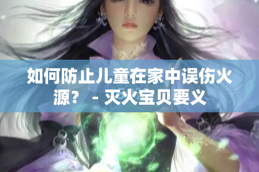 如何防止儿童在家中误伤火源？ - 灭火宝贝要义