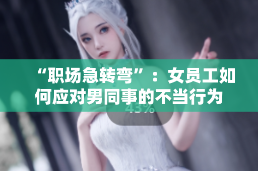 “职场急转弯”：女员工如何应对男同事的不当行为