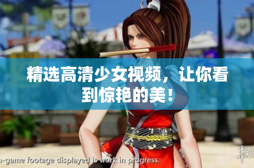精选高清少女视频，让你看到惊艳的美！