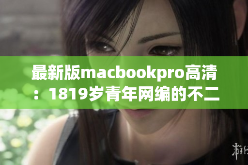 最新版macbookpro高清：1819岁青年网编的不二之选