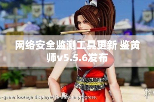 网络安全监测工具更新 鉴黄师v5.5.6发布
