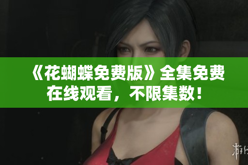 《花蝴蝶免费版》全集免费在线观看，不限集数！