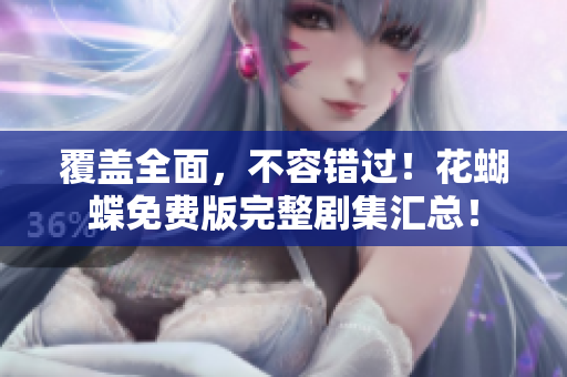 覆盖全面，不容错过！花蝴蝶免费版完整剧集汇总！