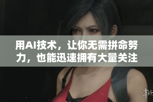 用AI技术，让你无需拼命努力，也能迅速拥有大量关注者