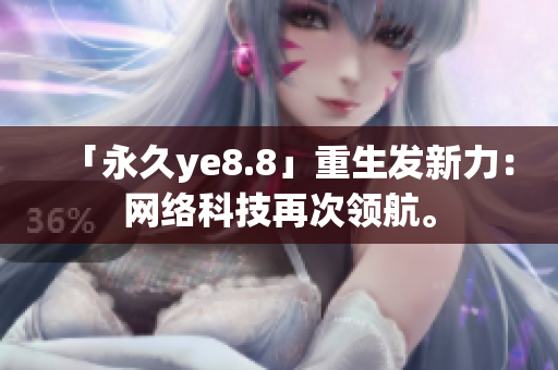 「永久ye8.8」重生发新力：网络科技再次领航。
