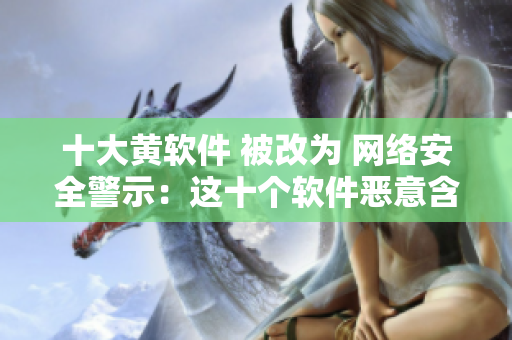 十大黄软件 被改为 网络安全警示：这十个软件恶意含黄