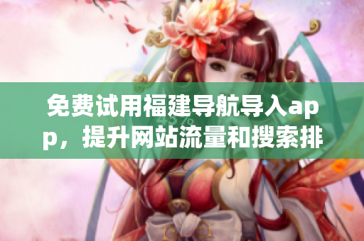 免费试用福建导航导入app，提升网站流量和搜索排名