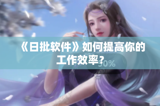 《日批软件》如何提高你的工作效率？
