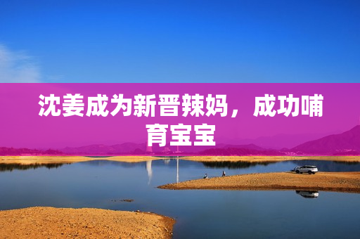 沈姜成为新晋辣妈，成功哺育宝宝