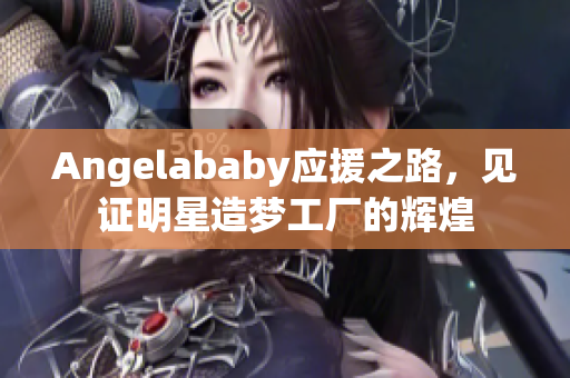 Angelababy应援之路，见证明星造梦工厂的辉煌